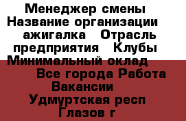 Менеджер смены › Название организации ­ Zажигалка › Отрасль предприятия ­ Клубы › Минимальный оклад ­ 30 000 - Все города Работа » Вакансии   . Удмуртская респ.,Глазов г.